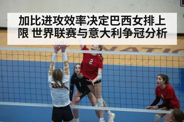 加比进攻效率决定巴西女排上限 世界联赛与意大利争冠分析
